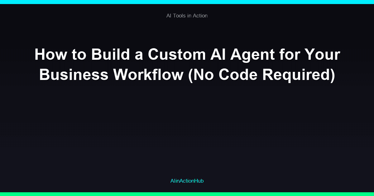 How to Build a Custom AI Agent for Your Business Workflow (No Code Required)