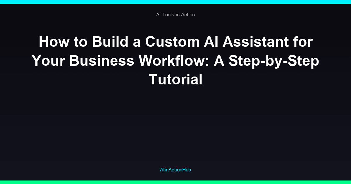 How to Build a Custom AI Assistant for Your Business Workflow: A Step-by-Step Tutorial