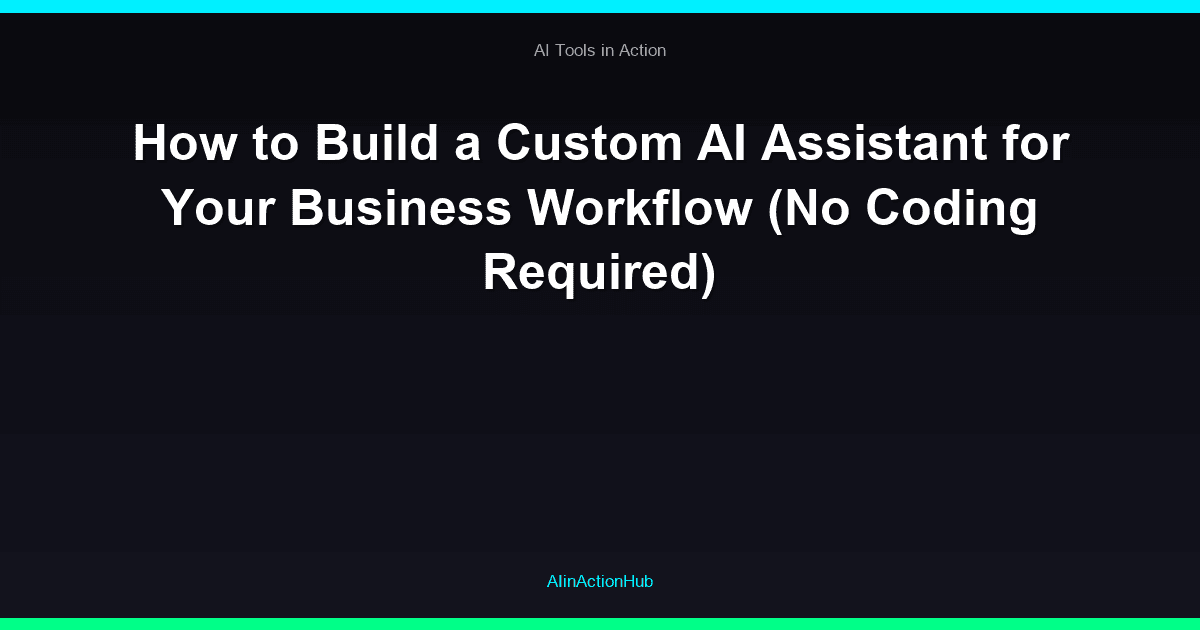 How to Build a Custom AI Assistant for Your Business Workflow (No Coding Required)