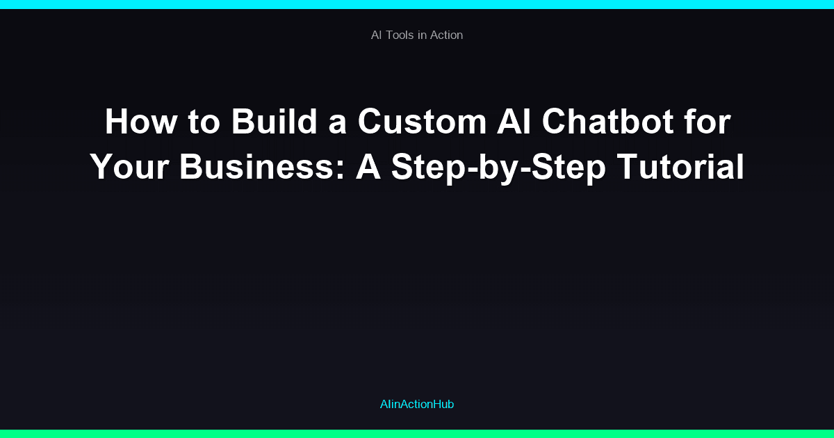 How to Build a Custom AI Chatbot for Your Business: A Step-by-Step Tutorial