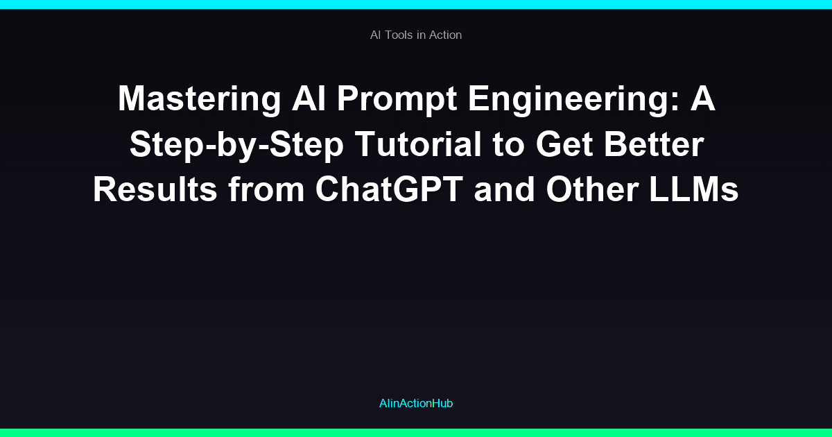 Mastering AI Prompt Engineering: A Step-by-Step Tutorial to Get Better Results from ChatGPT and Other LLMs